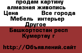 продам картину алмазная живопись  › Цена ­ 2 300 - Все города Мебель, интерьер » Другое   . Башкортостан респ.,Кумертау г.